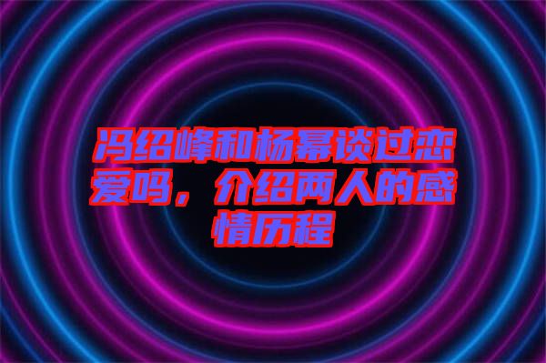 馮紹峰和楊冪談過(guò)戀愛嗎，介紹兩人的感情歷程