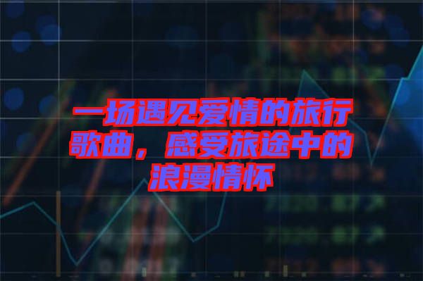 一場遇見愛情的旅行歌曲，感受旅途中的浪漫情懷