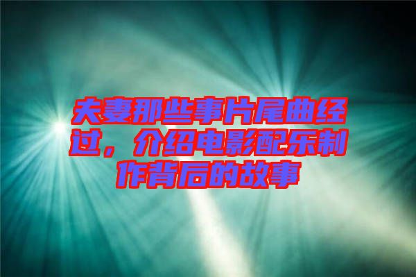 夫妻那些事片尾曲經(jīng)過(guò)，介紹電影配樂(lè)制作背后的故事