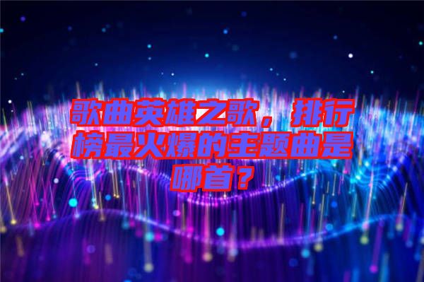 歌曲英雄之歌，排行榜最火爆的主題曲是哪首？