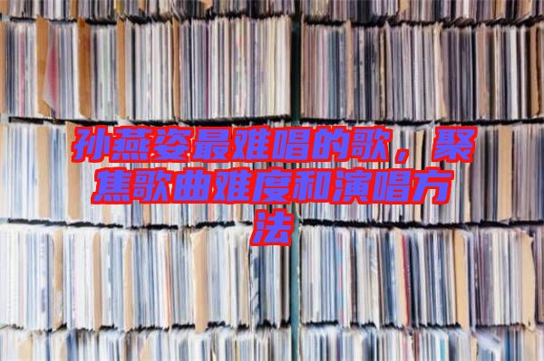 孫燕姿最難唱的歌，聚焦歌曲難度和演唱方法