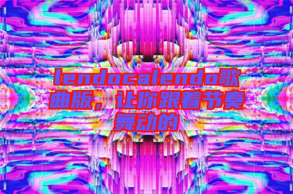 lendocalendo歌曲版，讓你跟著節(jié)奏舞動(dòng)的