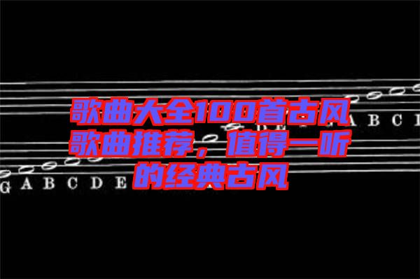 歌曲大全100首古風歌曲推薦，值得一聽的經(jīng)典古風