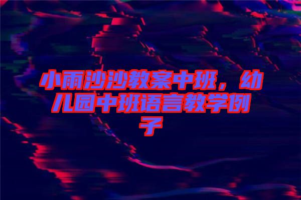 小雨沙沙教案中班，幼兒園中班語言教學(xué)例子