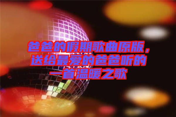 爸爸的假期歌曲原版，送給最愛的爸爸聽的一首溫暖之歌