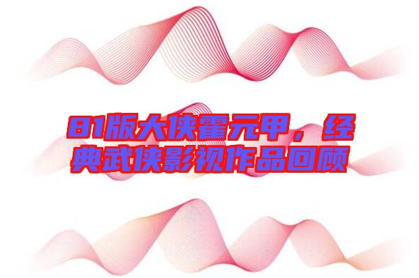 81版大俠霍元甲，經(jīng)典武俠影視作品回顧