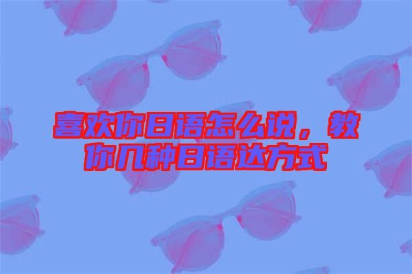 喜歡你日語(yǔ)怎么說，教你幾種日語(yǔ)達(dá)方式