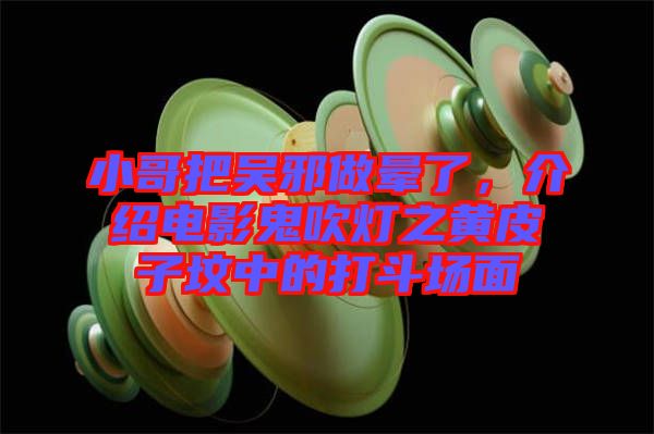 小哥把吳邪做暈了，介紹電影鬼吹燈之黃皮子墳中的打斗場面