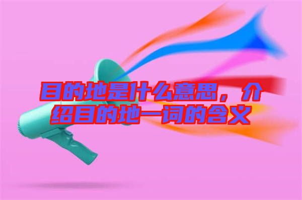 目的地是什么意思，介紹目的地一詞的含義