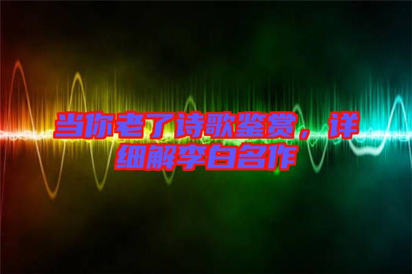 當(dāng)你老了詩(shī)歌鑒賞，詳細(xì)解李白名作