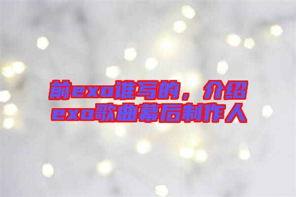 前exo誰寫的，介紹exo歌曲幕后制作人