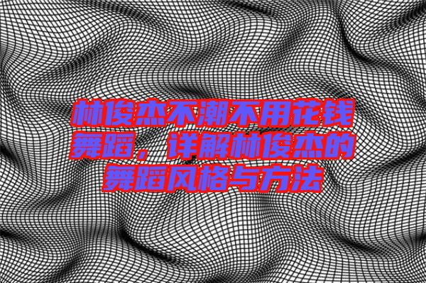 林俊杰不潮不用花錢(qián)舞蹈，詳解林俊杰的舞蹈風(fēng)格與方法