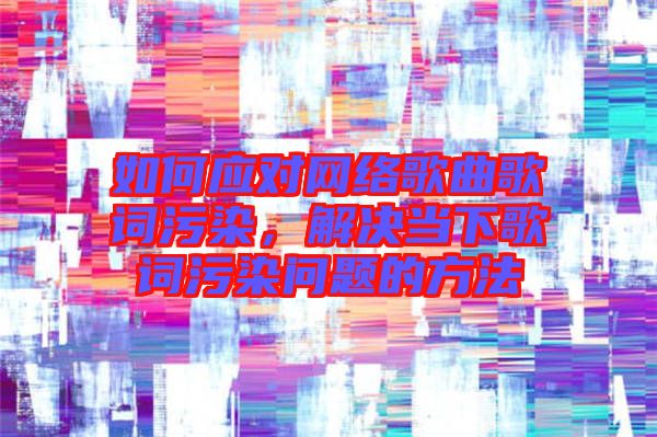 如何應(yīng)對網(wǎng)絡(luò)歌曲歌詞污染，解決當(dāng)下歌詞污染問題的方法
