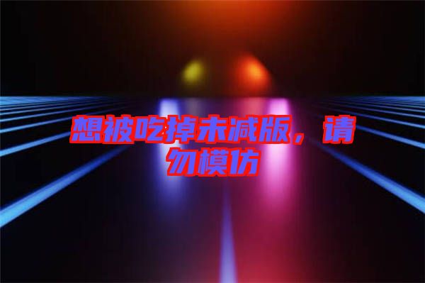 想被吃掉未減版，請勿模仿