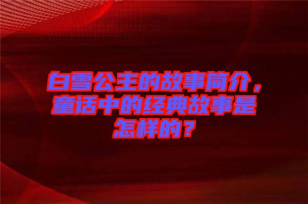 白雪公主的故事簡介，童話中的經(jīng)典故事是怎樣的？
