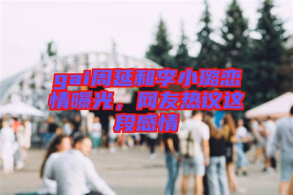 gai周延和李小璐戀情曝光，網(wǎng)友熱議這段感情