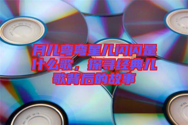 月兒彎彎星兒閃閃是什么歌，探尋經(jīng)典兒歌背后的故事