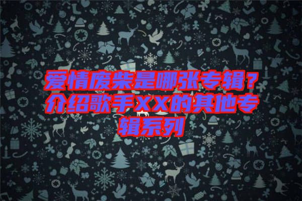愛情廢柴是哪張專輯？介紹歌手XX的其他專輯系列