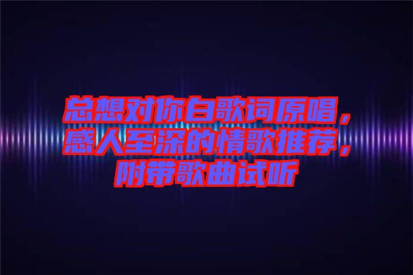 總想對(duì)你白歌詞原唱，感人至深的情歌推薦，附帶歌曲試聽(tīng)