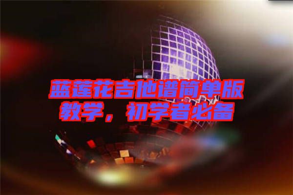 藍(lán)蓮花吉他譜簡(jiǎn)單版教學(xué)，初學(xué)者必備