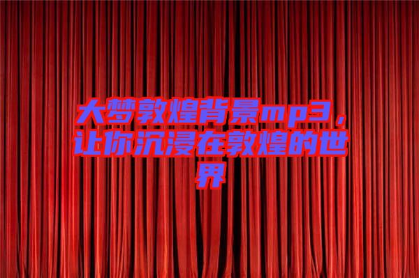 大夢敦煌背景mp3，讓你沉浸在敦煌的世界