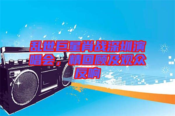 亂世巨星肖戰(zhàn)深圳演唱會(huì)，精回顧及觀眾反響