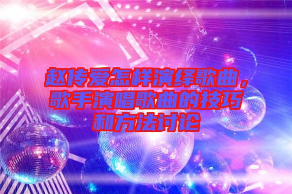 趙傳愛(ài)怎樣演繹歌曲，歌手演唱歌曲的技巧和方法討論