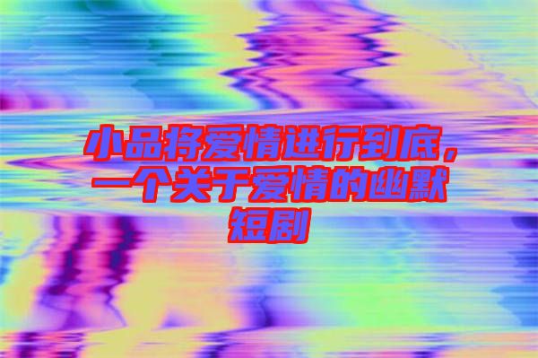 小品將愛情進(jìn)行到底，一個(gè)關(guān)于愛情的幽默短劇