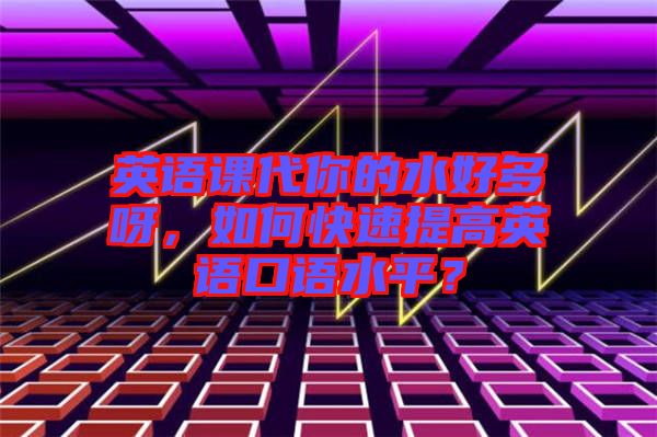 英語(yǔ)課代你的水好多呀，如何快速提高英語(yǔ)口語(yǔ)水平？