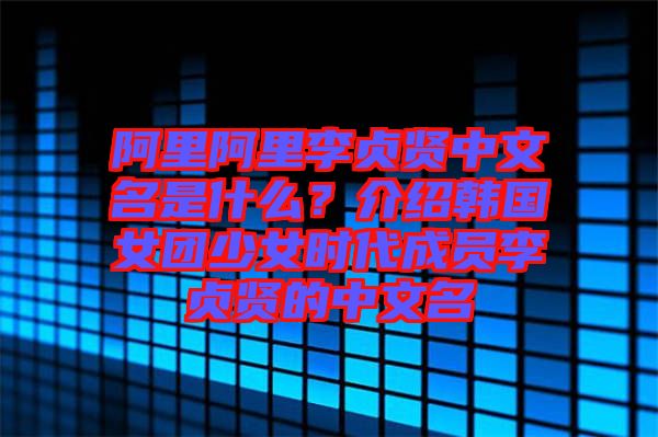 阿里阿里李貞賢中文名是什么？介紹韓國(guó)女團(tuán)少女時(shí)代成員李貞賢的中文名