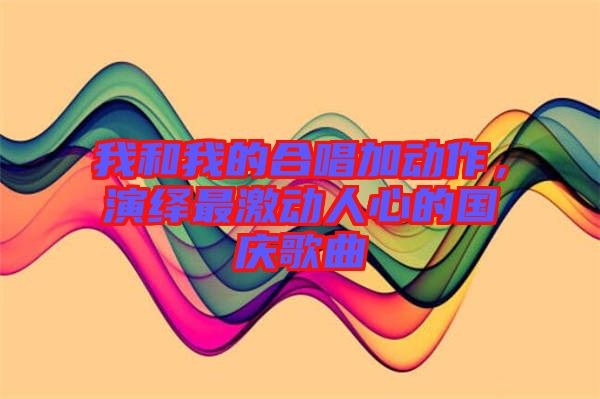 我和我的合唱加動(dòng)作，演繹最激動(dòng)人心的國(guó)慶歌曲