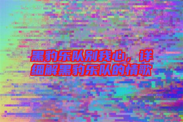 黑豹樂隊別我心，詳細解黑豹樂隊的情歌