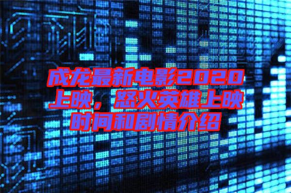成龍最新電影2020上映，怒火英雄上映時間和劇情介紹
