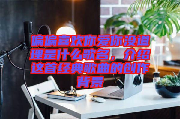 偏偏喜歡你愛(ài)你沒(méi)道理是什么歌名，介紹這首經(jīng)典歌曲的創(chuàng)作背景