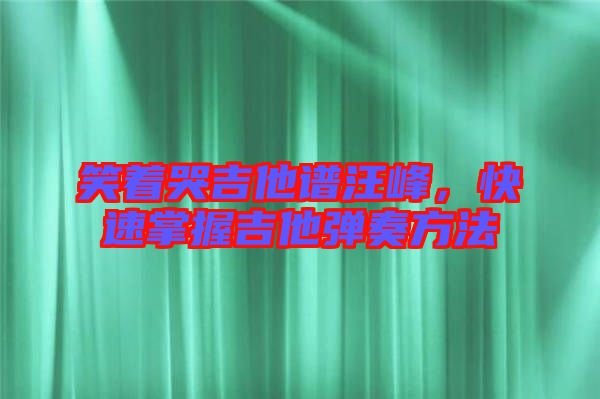 笑著哭吉他譜汪峰，快速掌握吉他彈奏方法