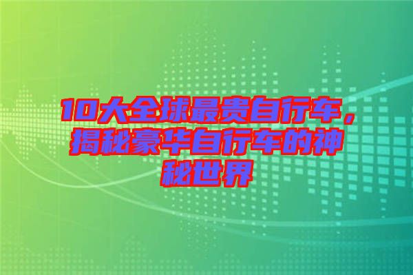 10大全球最貴自行車，揭秘豪華自行車的神秘世界