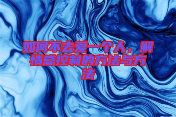 如何不去愛一個人，解情感控制的方法與方法