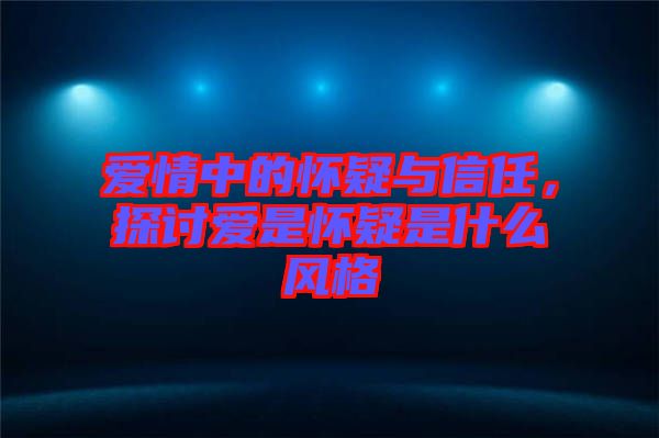 愛情中的懷疑與信任，探討愛是懷疑是什么風(fēng)格