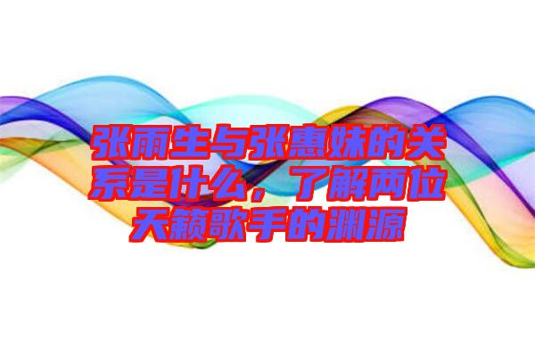 張雨生與張惠妹的關(guān)系是什么，了解兩位天籟歌手的淵源