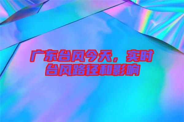 廣東臺風今天，實時臺風路徑和影響