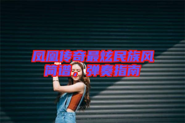 鳳凰傳奇最炫民族風(fēng)簡(jiǎn)譜，彈奏指南
