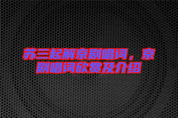 蘇三起解京劇唱詞，京劇唱詞欣賞及介紹