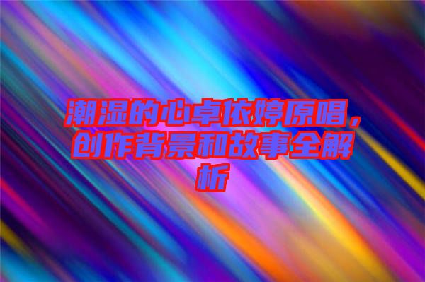 潮濕的心卓依婷原唱，創(chuàng)作背景和故事全解析