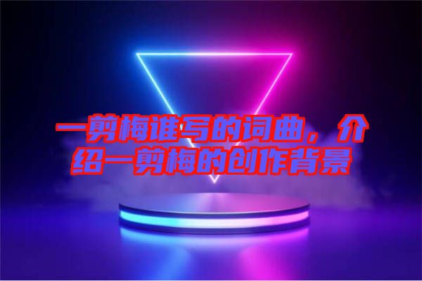 一剪梅誰(shuí)寫的詞曲，介紹一剪梅的創(chuàng)作背景