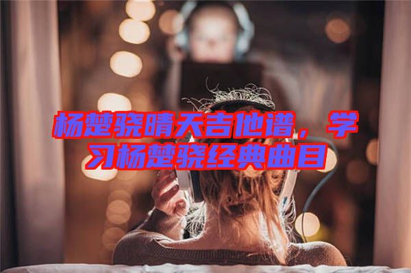楊楚驍晴天吉他譜，學(xué)習(xí)楊楚驍經(jīng)典曲目