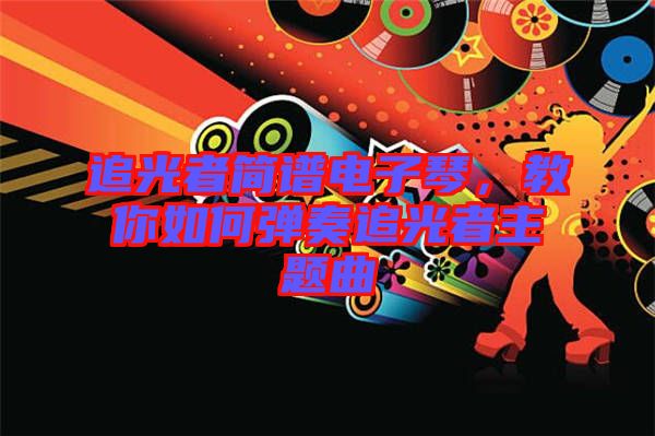 追光者簡譜電子琴，教你如何彈奏追光者主題曲