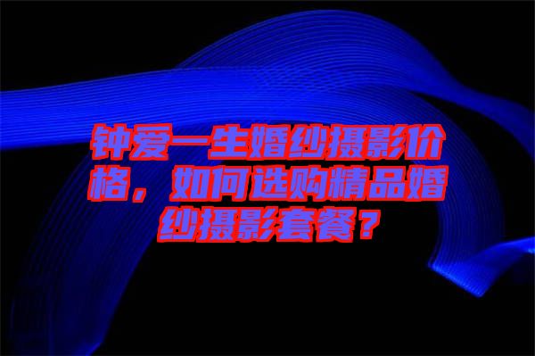 鐘愛(ài)一生婚紗攝影價(jià)格，如何選購(gòu)精品婚紗攝影套餐？