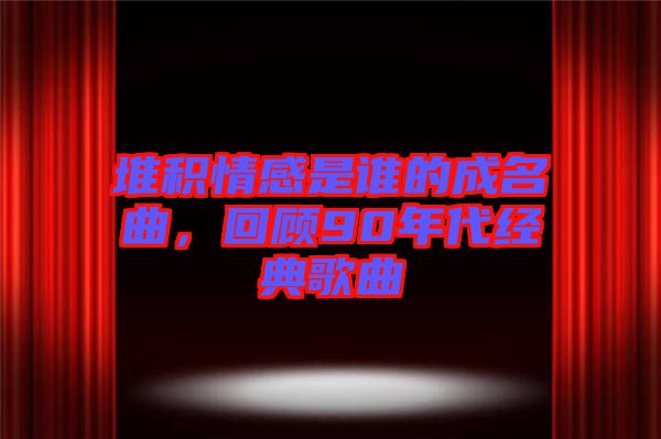 堆積情感是誰的成名曲，回顧90年代經(jīng)典歌曲