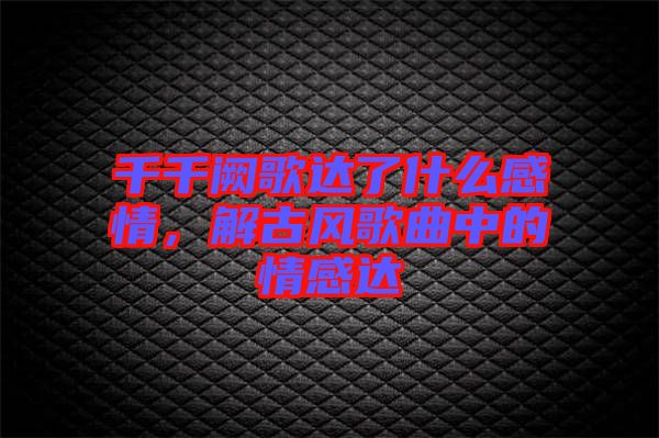 千千闕歌達(dá)了什么感情，解古風(fēng)歌曲中的情感達(dá)