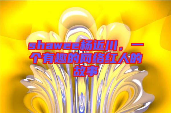 shawee楊近川，一個(gè)有趣的網(wǎng)絡(luò)紅人的故事